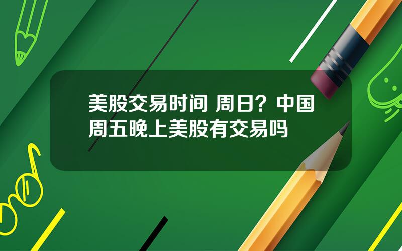 美股交易时间 周日？中国周五晚上美股有交易吗